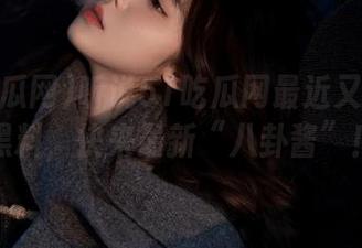 听说51吃瓜网最近又出现了黑料,快来最新“八卦酱”!