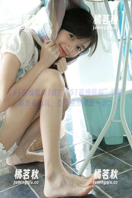 51在线吃瓜 哦?“51在线吃瓜”苹果版也有心机,立马点开刺激一波。