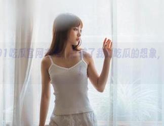 91吃瓜官网在线,打破了我对吃瓜的想象,太刺激了吧!
