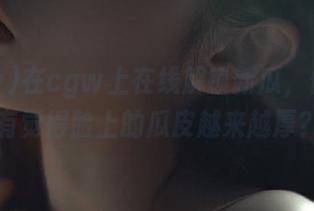 在cgw上在线解锁新瓜，你有没有觉得脸上的瓜皮越来越厚？