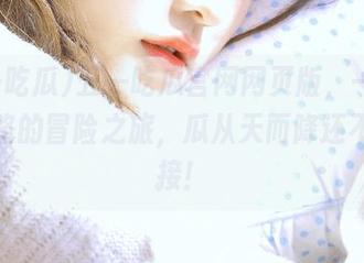 五一吃瓜官网网页版,一个永不迷路的冒险之旅,瓜从天而降还不快来接!