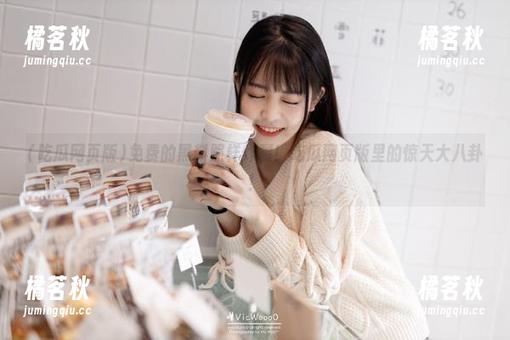 吃瓜网页版 免费的黑料照样炸裂!吃瓜网页版里的惊天大八卦!