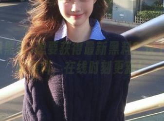 想要获得最新黑料?快下载吃瓜黑料,在线时刻更新!