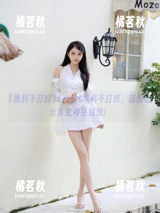黑料不打烊 zzzttt黑料不打烊,链接让分享变得更刺激!