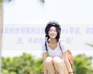 欢迎使用黑料正能量index导航，你的菜可得自己挑，坏料也能大干一场！