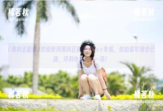 欢迎使用黑料正能量index导航，你的菜可得自己挑，坏料也能大干一场！